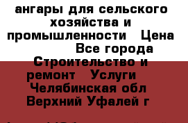 ангары для сельского хозяйства и промышленности › Цена ­ 2 800 - Все города Строительство и ремонт » Услуги   . Челябинская обл.,Верхний Уфалей г.